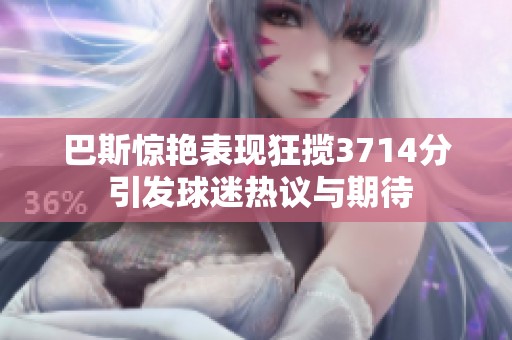 巴斯惊艳表现狂揽3714分 引发球迷热议与期待