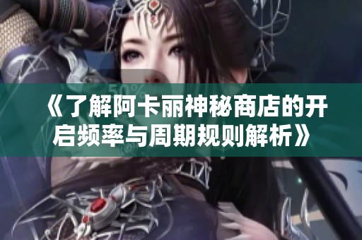 《了解阿卡丽神秘商店的开启频率与周期规则解析》