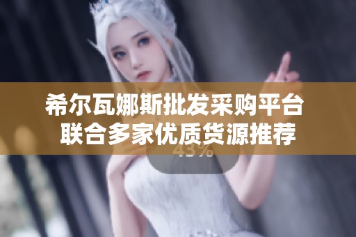希尔瓦娜斯批发采购平台 联合多家优质货源推荐