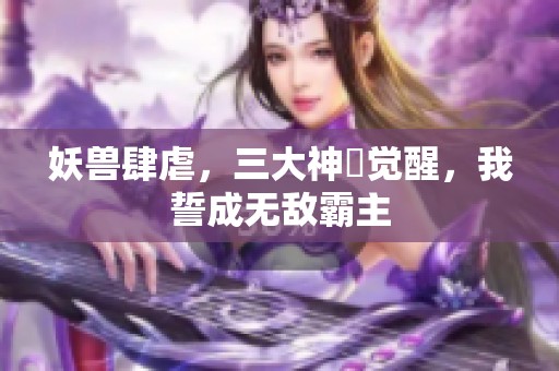 妖兽肆虐，三大神祇觉醒，我誓成无敌霸主
