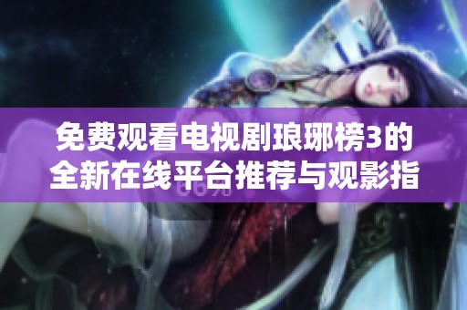 免费观看电视剧琅琊榜3的全新在线平台推荐与观影指南