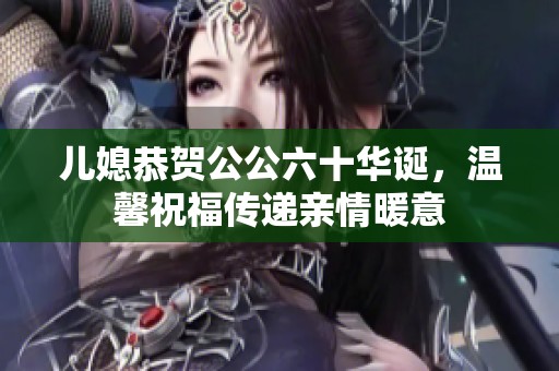 儿媳恭贺公公六十华诞，温馨祝福传递亲情暖意