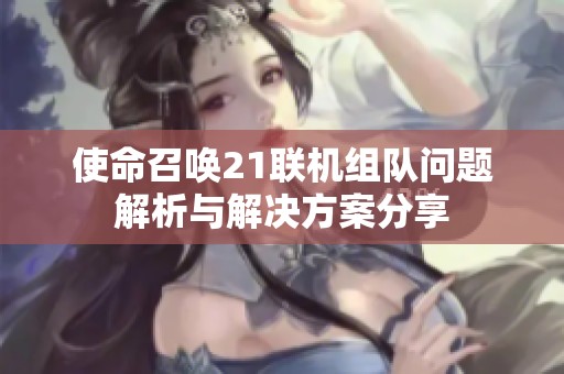 使命召唤21联机组队问题解析与解决方案分享