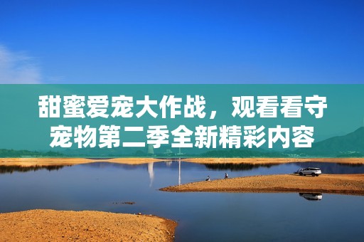 甜蜜爱宠大作战，观看看守宠物第二季全新精彩内容