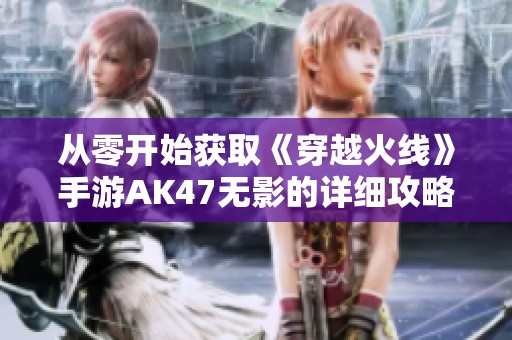 从零开始获取《穿越火线》手游AK47无影的详细攻略与步骤