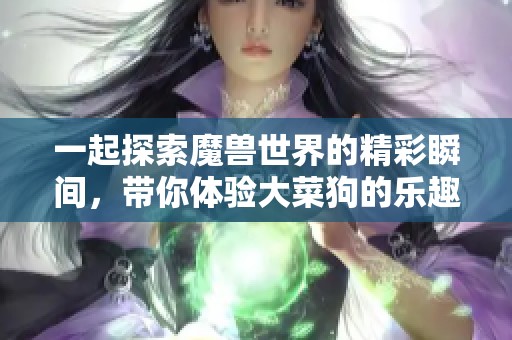 一起探索魔兽世界的精彩瞬间，带你体验大菜狗的乐趣！