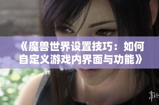 《魔兽世界设置技巧：如何自定义游戏内界面与功能》