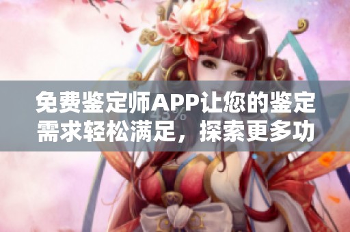 免费鉴定师APP让您的鉴定需求轻松满足，探索更多功能与服务