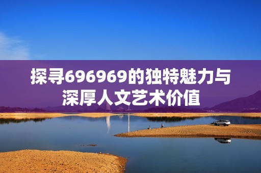 探寻696969的独特魅力与深厚人文艺术价值