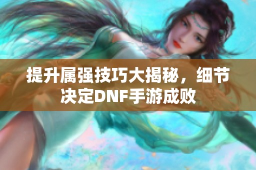 提升属强技巧大揭秘，细节决定DNF手游成败