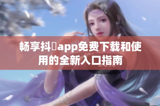 畅享抖抈app免费下载和使用的全新入口指南