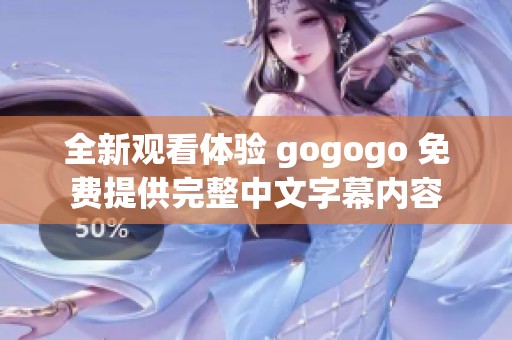 全新观看体验 gogogo 免费提供完整中文字幕内容