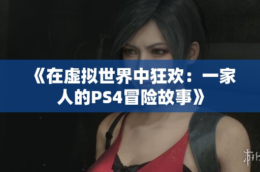 《在虚拟世界中狂欢：一家人的PS4冒险故事》