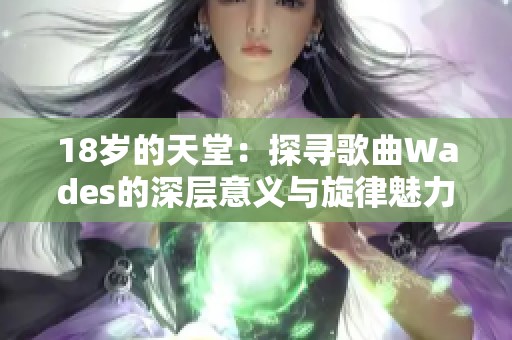 18岁的天堂：探寻歌曲Wades的深层意义与旋律魅力