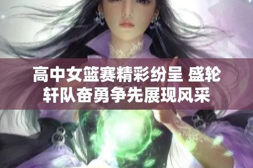 高中女篮赛精彩纷呈 盛轮轩队奋勇争先展现风采