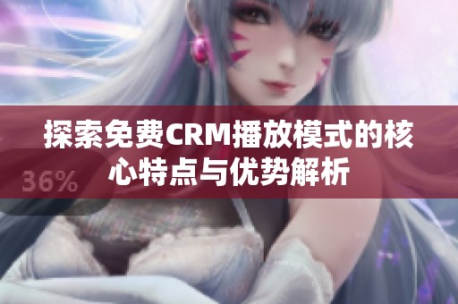 探索免费CRM播放模式的核心特点与优势解析