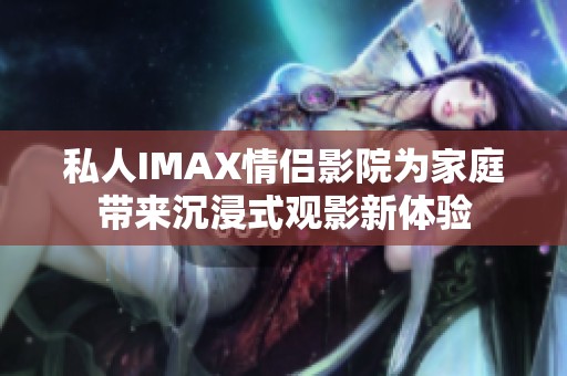 私人IMAX情侣影院为家庭带来沉浸式观影新体验