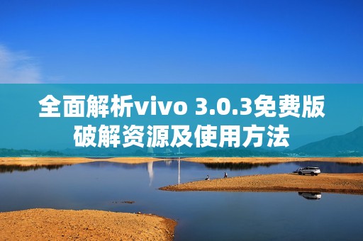 全面解析vivo 3.0.3免费版破解资源及使用方法