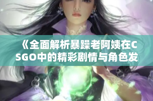 《全面解析暴躁老阿姨在CSGO中的精彩剧情与角色发展》