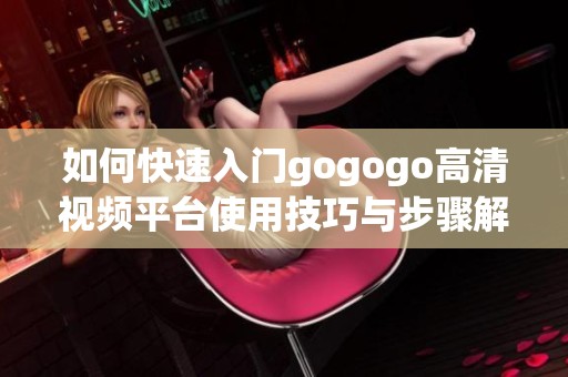 如何快速入门gogogo高清视频平台使用技巧与步骤解析