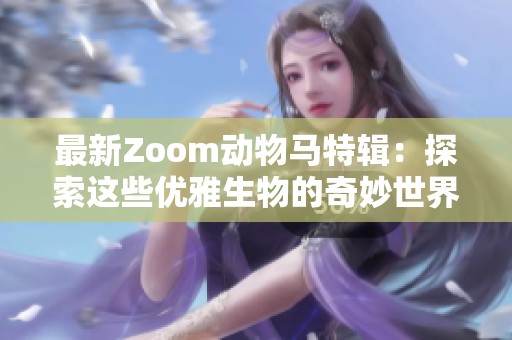 最新Zoom动物马特辑：探索这些优雅生物的奇妙世界