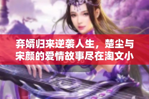 弃婿归来逆袭人生，楚尘与宋颜的爱情故事尽在淘文小说网