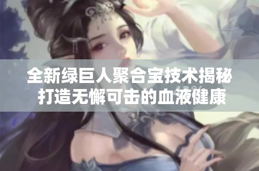 全新绿巨人聚合宝技术揭秘 打造无懈可击的血液健康产品