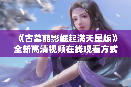 《古墓丽影崛起满天星版》全新高清视频在线观看方式解析