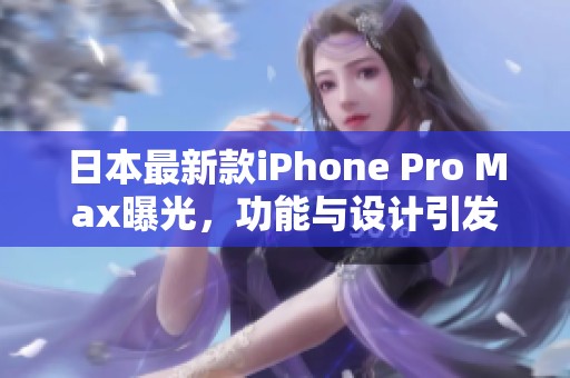 日本最新款iPhone Pro Max曝光，功能与设计引发热议