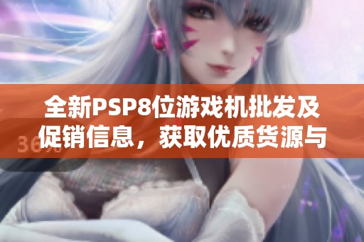 全新PSP8位游戏机批发及促销信息，获取优质货源与好价格