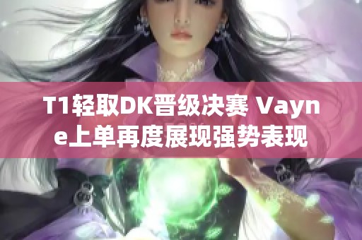 T1轻取DK晋级决赛 Vayne上单再度展现强势表现