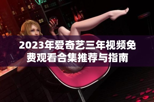 2023年爱奇艺三年视频免费观看合集推荐与指南