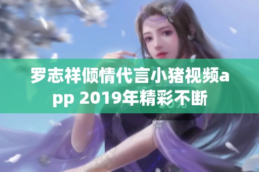 罗志祥倾情代言小猪视频app 2019年精彩不断