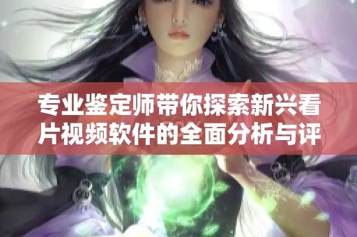 专业鉴定师带你探索新兴看片视频软件的全面分析与评测