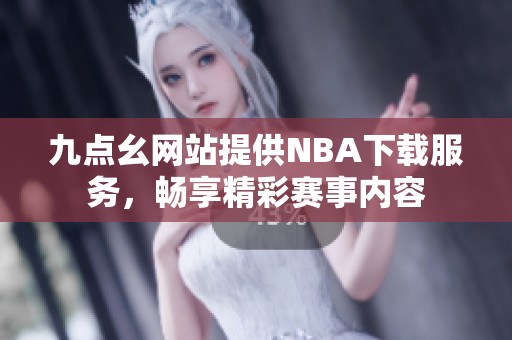 九点幺网站提供NBA下载服务，畅享精彩赛事内容