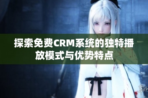 探索免费CRM系统的独特播放模式与优势特点