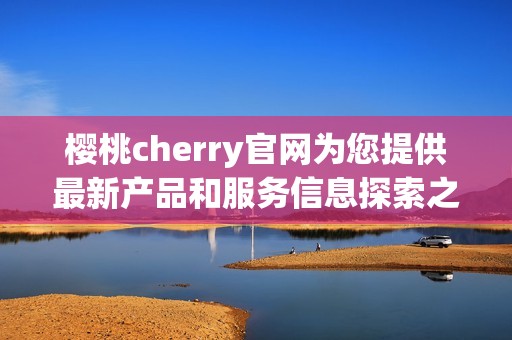 樱桃cherry官网为您提供最新产品和服务信息探索之旅