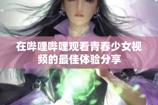 在哔哩哔哩观看青春少女视频的最佳体验分享