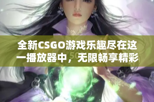 全新CSGO游戏乐趣尽在这一播放器中，无限畅享精彩时刻