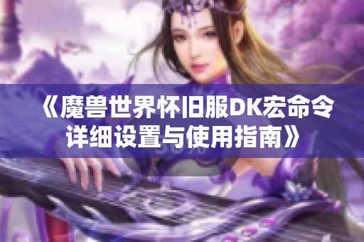 《魔兽世界怀旧服DK宏命令详细设置与使用指南》