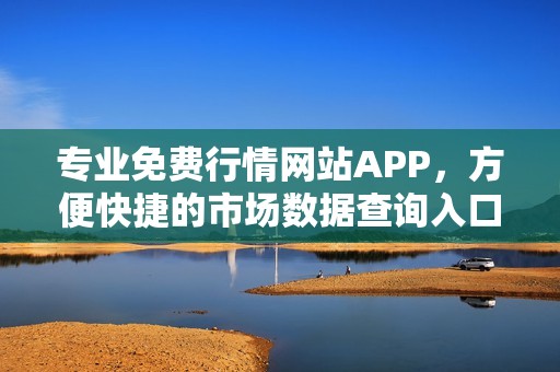 专业免费行情网站APP，方便快捷的市场数据查询入口