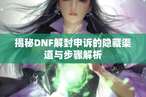 揭秘DNF解封申诉的隐藏渠道与步骤解析