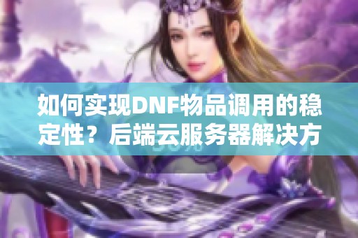 如何实现DNF物品调用的稳定性？后端云服务器解决方案探讨