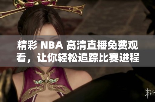 精彩 NBA 高清直播免费观看，让你轻松追踪比赛进程