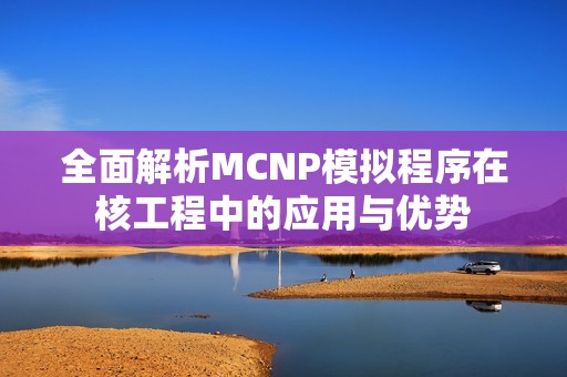 全面解析MCNP模拟程序在核工程中的应用与优势