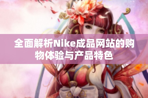 全面解析Nike成品网站的购物体验与产品特色