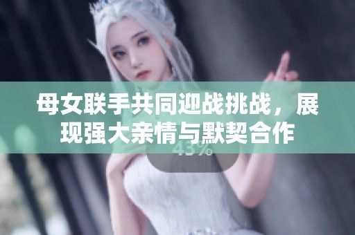 母女联手共同迎战挑战，展现强大亲情与默契合作