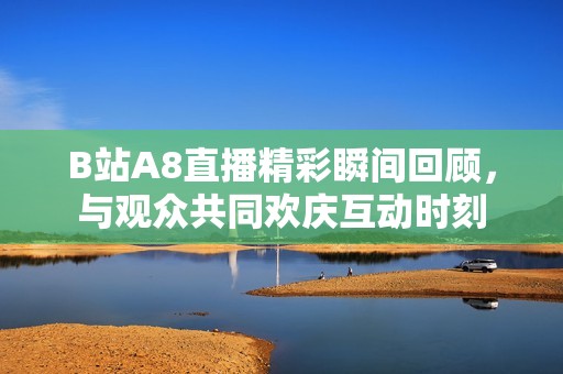 B站A8直播精彩瞬间回顾，与观众共同欢庆互动时刻