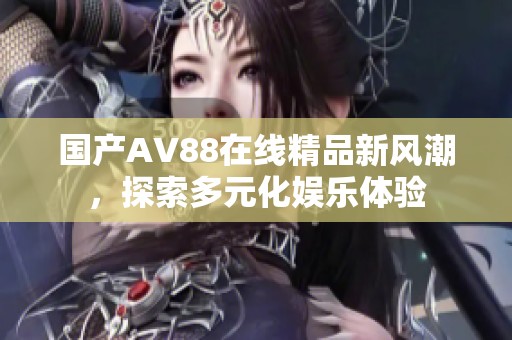 国产AV88在线精品新风潮，探索多元化娱乐体验