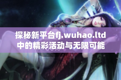 探秘新平台fj.wuhao.ltd中的精彩活动与无限可能